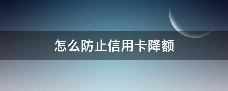 怎么防止信用卡降额 如何让信用卡降低额度又不留痕迹