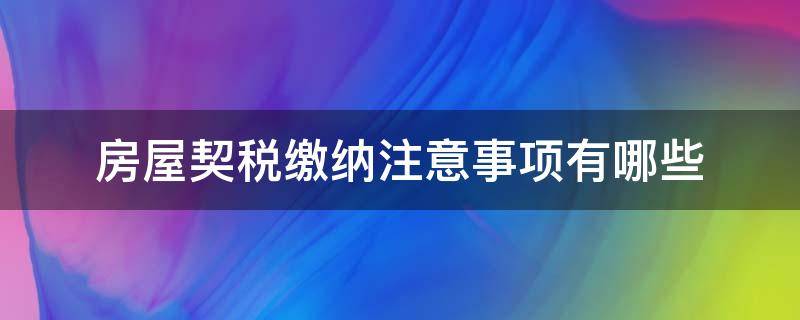 房屋契税缴纳注意事项有哪些（房屋契税缴纳注意事项有哪些呢）