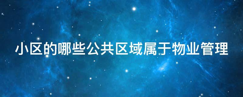 小区的哪些公共区域属于物业管理（小区公共区域属于业主还是物业）