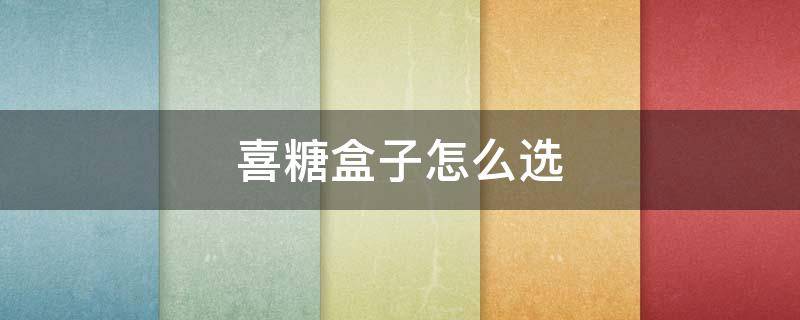 喜糖盒子怎么选 喜糖盒买什么样的比较好