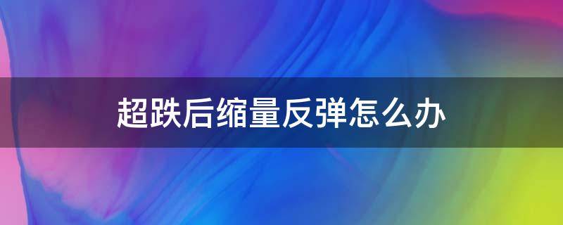 超跌后缩量反弹怎么办 超跌后缩量涨停