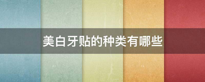 美白牙贴的种类有哪些 美白牙贴哪款好