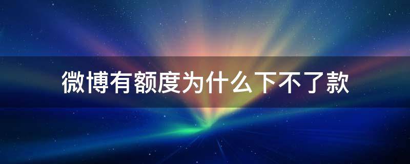 微博有额度为什么下不了款 微博有额度为什么不能借款