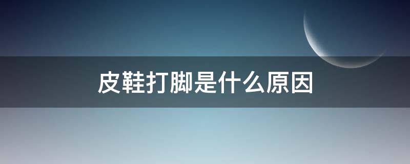 皮鞋打脚是什么原因（皮鞋打脚的处理办法）