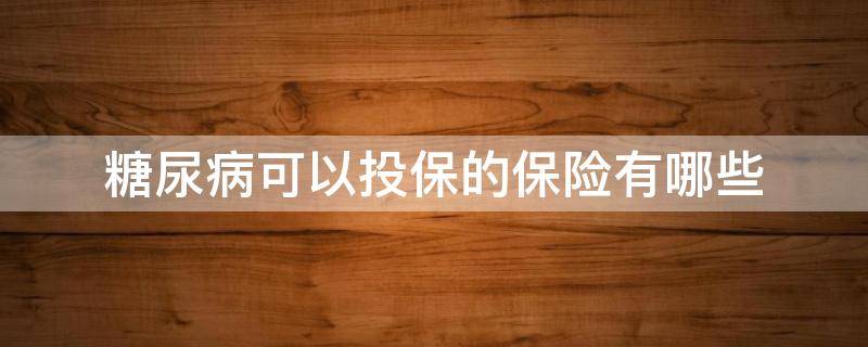 糖尿病可以投保的保险有哪些 糖尿病可以投保的保险有哪些呢