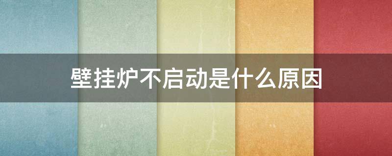 壁挂炉不启动是什么原因 壁挂炉不启动是什么原因造成的