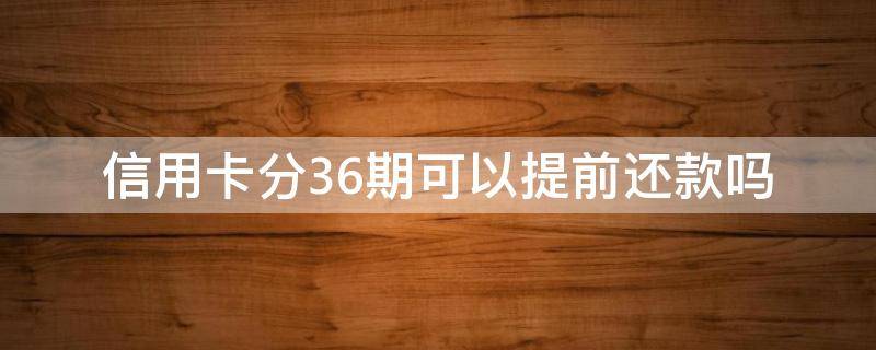 信用卡分36期可以提前还款吗 信用卡分36期可以提前还款吗