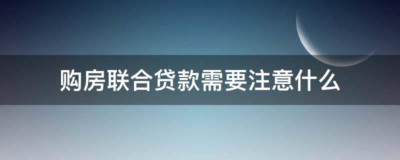 购房联合贷款需要注意什么（购房联合贷款需要注意什么事项）