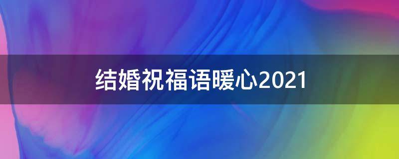 结婚祝福语暖心2021（结婚祝福语暖心2021年的话）