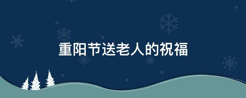 重阳节送老人的祝福（重阳节送老人的祝福诗词）