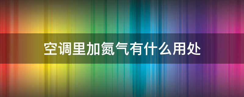 空调里加氮气有什么用处 空调里的氮气有什么用