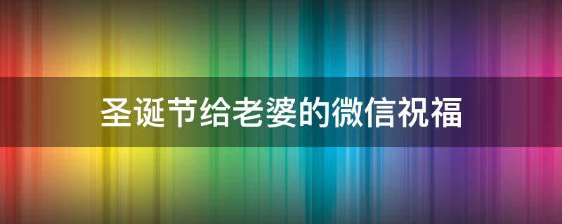 圣诞节给老婆的微信祝福 圣诞节发给老婆的话
