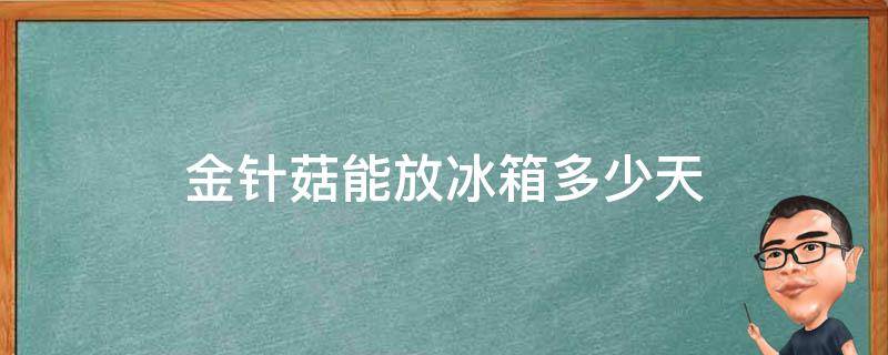 金针菇能放冰箱多少天（袋装金针菇能放冰箱多少天）