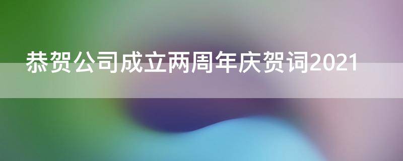 恭贺公司成立两周年庆贺词2021（恭贺公司成立两周年贺词2020）