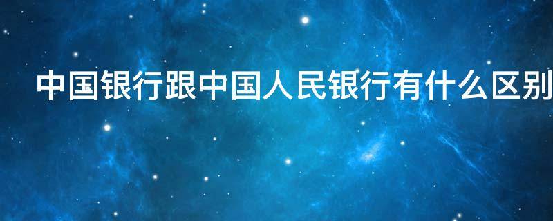 中国银行跟中国人民银行有什么区别（中国银行和中国人民银行有啥区别）
