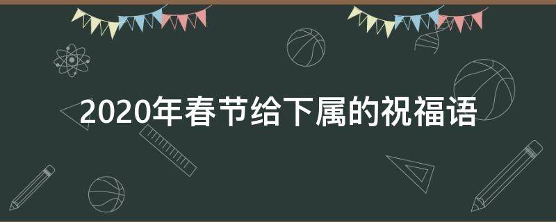 2021年春节给下属的祝福语（新年给下属的祝福语）
