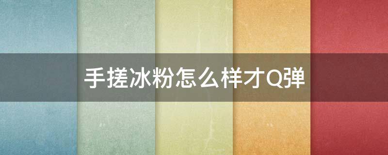 手搓冰粉怎么样才Q弹 手搓冰粉怎么样才q弹