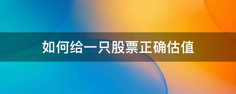 如何给一只股票正确估值 如何给一支股票估值
