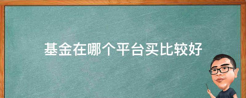 基金在哪个平台买比较好（基金在那个平台买好?）