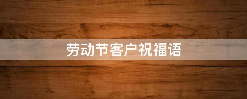 劳动节客户祝福语（给客户劳动节祝福短信）