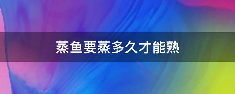 蒸鱼要蒸多久才能熟（蒸鱼要蒸多久才能蒸熟）