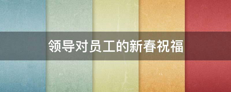 领导对员工的新春祝福 领导对员工的新春祝福语怎么说