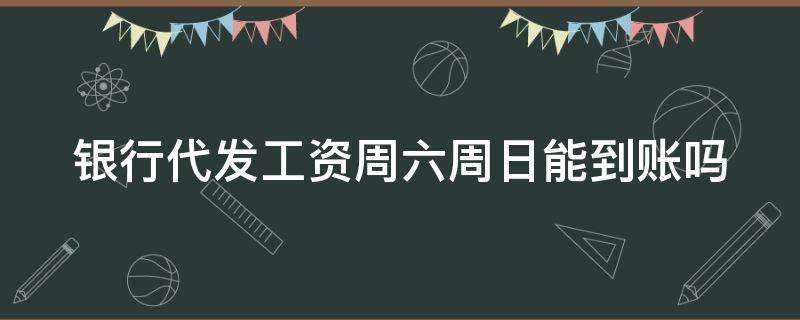 银行代发工资周六周日能到账吗（银行代发工资周日会发吗）