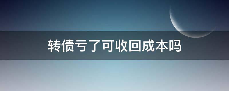 转债亏了可收回成本吗 转债亏了可收回成本吗