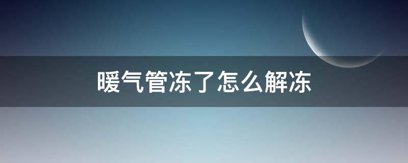 暖气管冻了怎么解冻 暖气管冻了怎么解冻呢