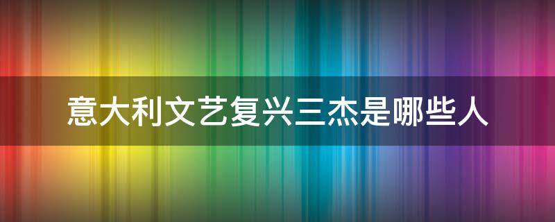 意大利文艺复兴三杰是哪些人 意大利文艺复兴三杰是谁?