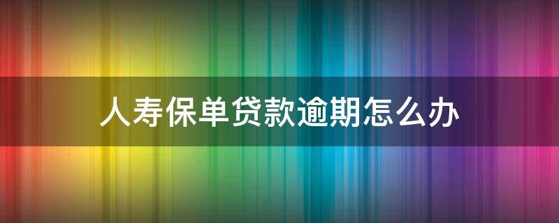 人寿保单贷款逾期怎么办（人寿保险保单贷款到时间没还上怎么办）