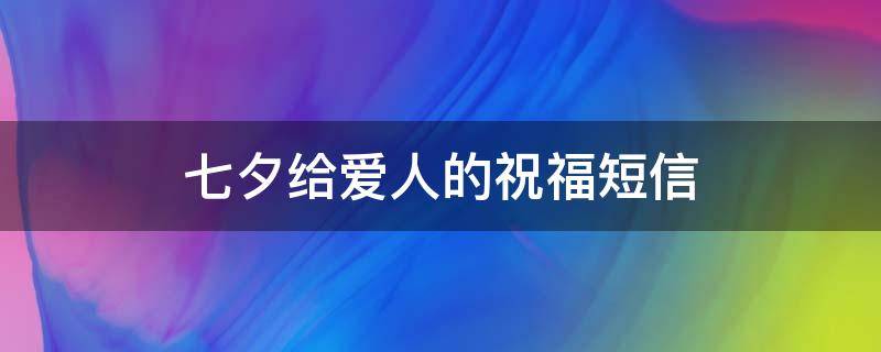 七夕给爱人的祝福短信（七夕给爱人的话）
