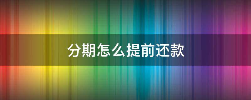 分期怎么提前还款（信用卡分期怎么提前还款）