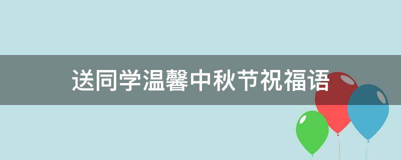 送同学温馨中秋节祝福语 送同学温馨中秋节祝福语大全