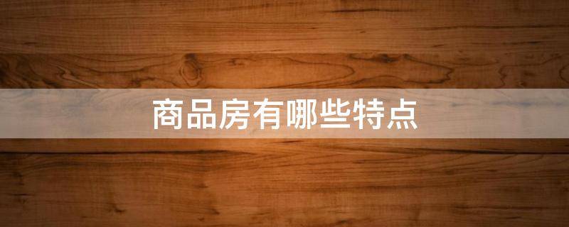 商品房有哪些特点 商品房的主要特征