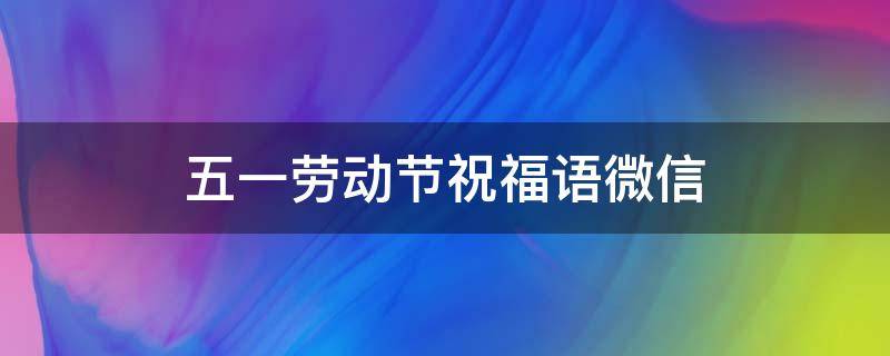 五一劳动节祝福语微信（五一劳动节问候语微信）