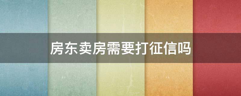 房东卖房需要打征信吗（房东卖房需要打征信吗）