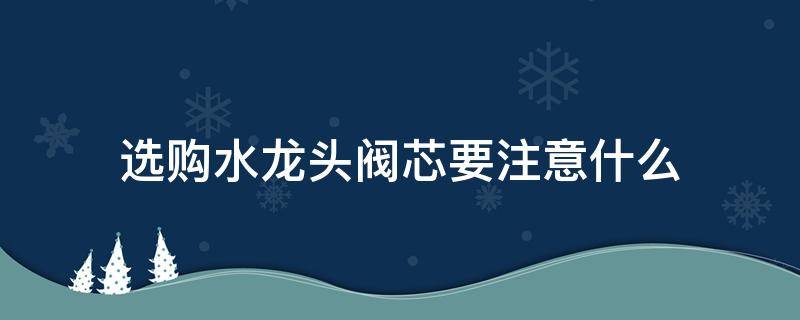 选购水龙头阀芯要注意什么（选购水龙头阀芯要注意什么问题）