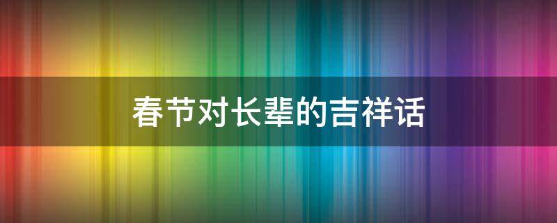 春节对长辈的吉祥话 春节对长辈的吉祥话语