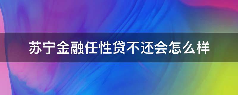 苏宁金融任性贷不还会怎么样 苏宁金融任性贷不还会怎么样