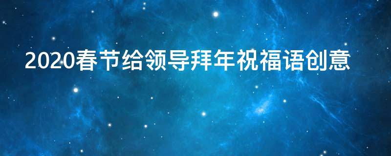 2021春节给领导拜年祝福语创意 给领导拜年祝福语录