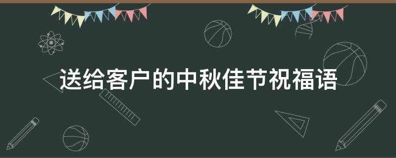 送给客户的中秋佳节祝福语（送给客户的中秋佳节祝福语怎么说）