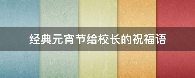 经典元宵节给校长的祝福语 经典元宵节给校长的祝福语是什么