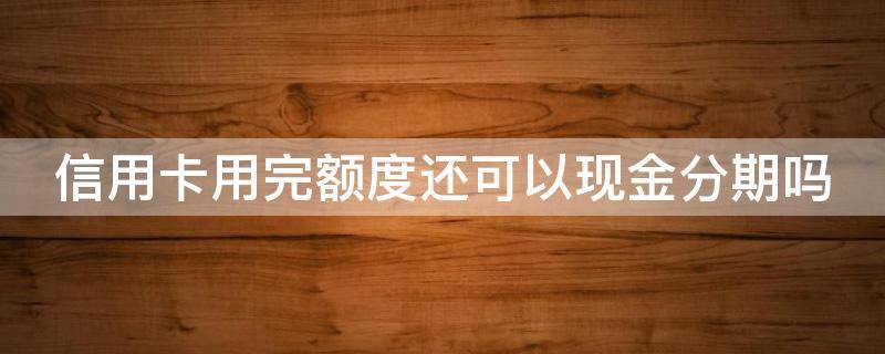 信用卡用完额度还可以现金分期吗 信用卡用完额度还可以现金分期吗怎么还