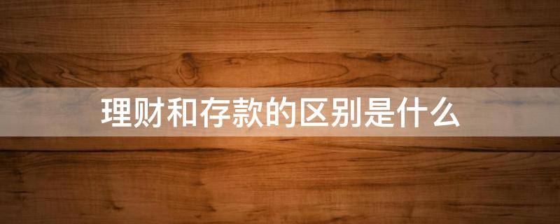理财和存款的区别是什么（理财和存款的区别是什么意思）