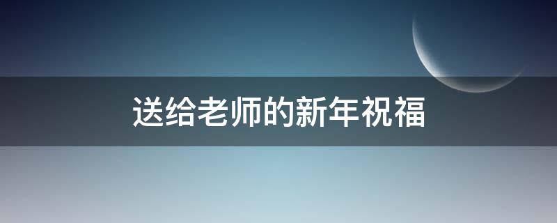 送给老师的新年祝福 送给老师的新年祝福语20字