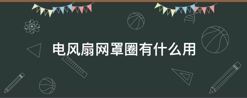 电风扇网罩圈有什么用（电风扇网罩圈怎么安装）