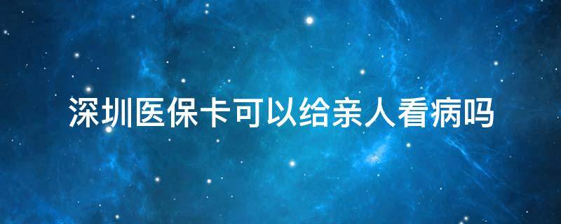 深圳医保卡可以给亲人看病吗 深圳医保卡可以给家人用吗