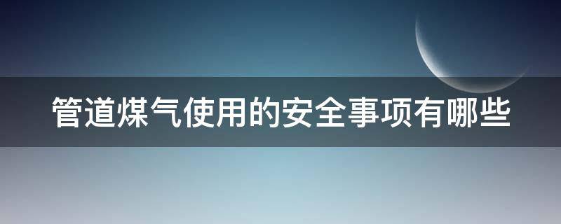管道煤气使用的安全事项有哪些（管道煤气使用的安全事项有哪些要求）