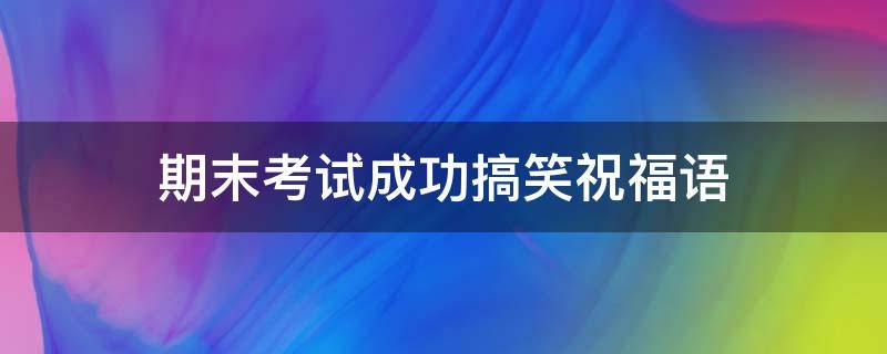 期末考试成功搞笑祝福语（祝期末考试成功的逗比句子）